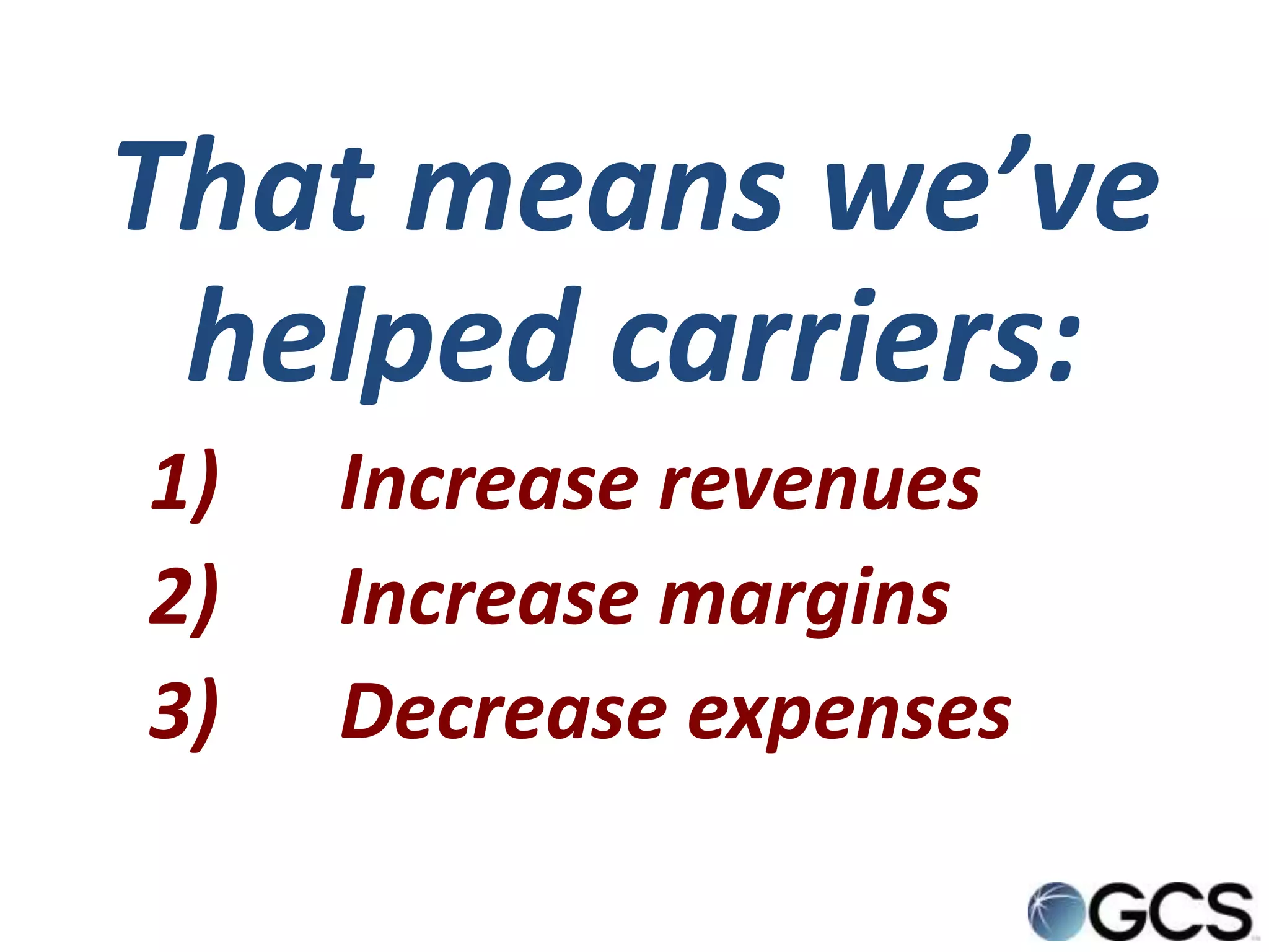 That means we’ve
 helped carriers:
1)   Increase revenues
2)   Increase margins
3)   Decrease expenses
 