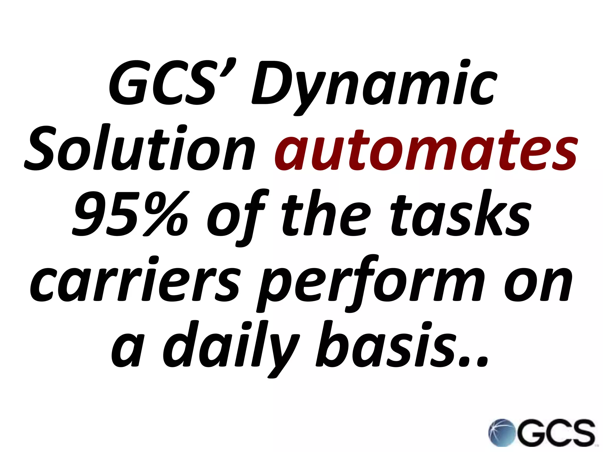 GCS’ Dynamic
Solution automates
 95% of the tasks
carriers perform on
   a daily basis..
 