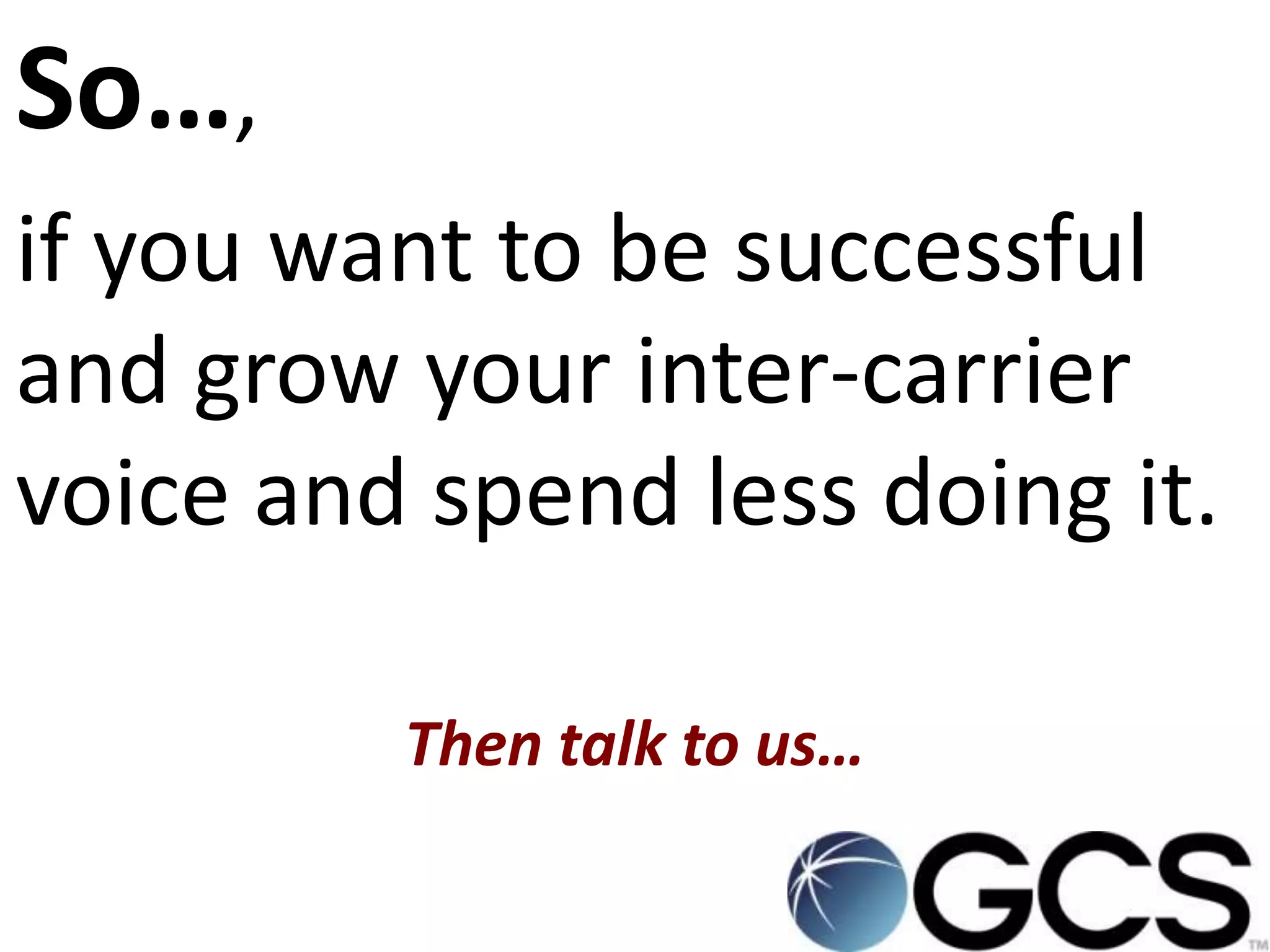 So…,
if you want to be successful
and grow your inter-carrier
voice and spend less doing it.

         Then talk to us…
 