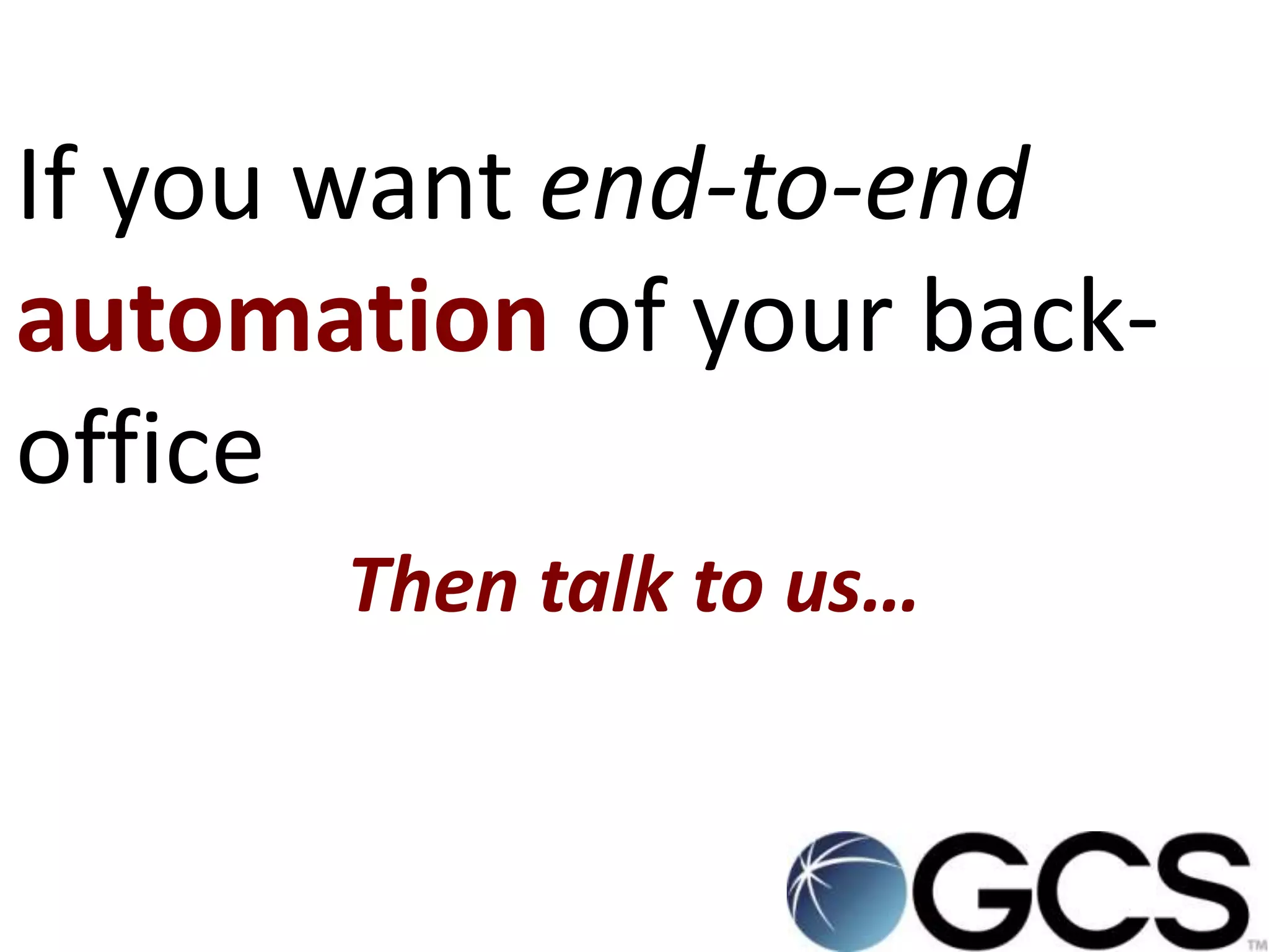 If you want end-to-end
automation of your back-
office
      Then talk to us…
 