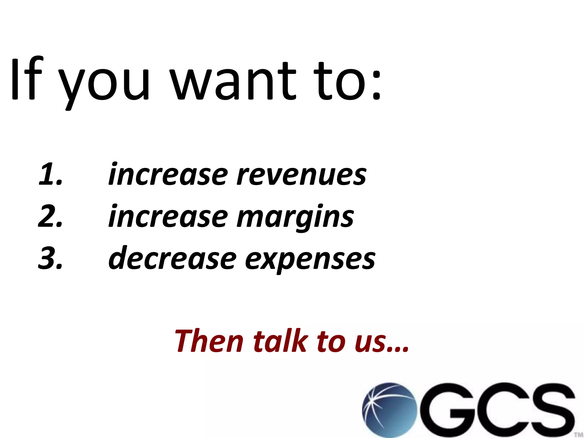 If you want to:
 1.   increase revenues
 2.   increase margins
 3.   decrease expenses

          Then talk to us…
 