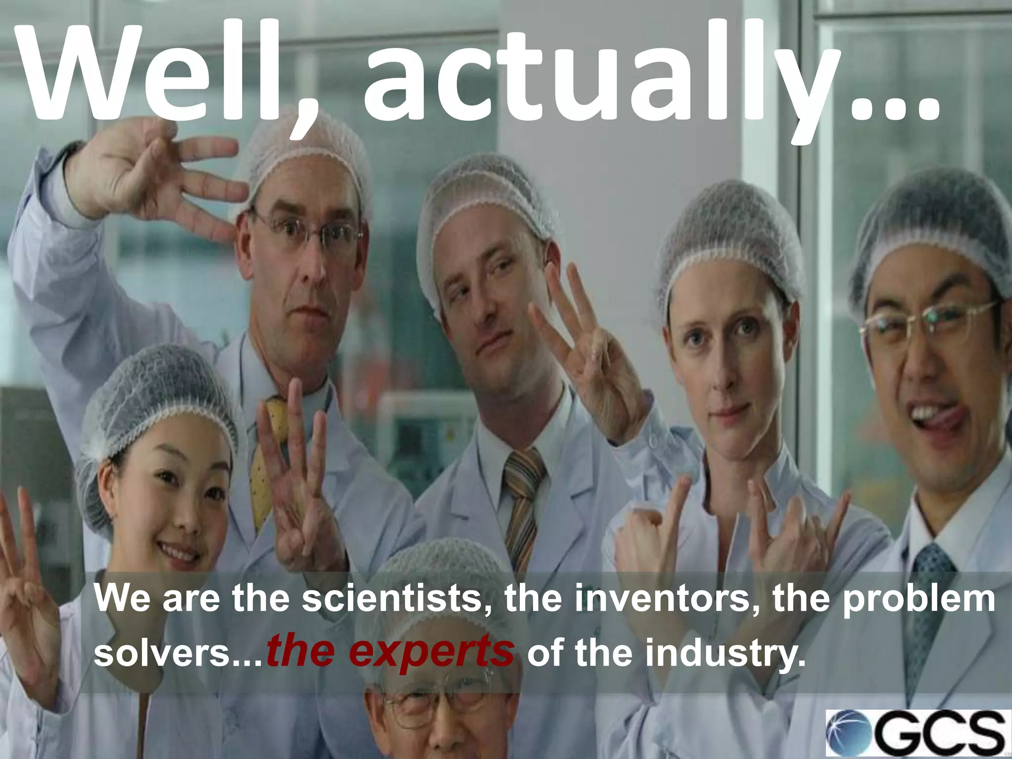 Well, actually…


 We are the scientists, the inventors, the problem
 solvers...the experts of the industry.
 