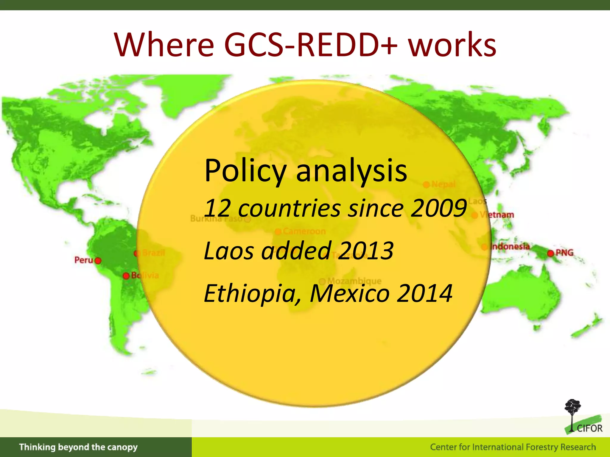 Where GCS-REDD+ works
Policy analysis
12 countries since 2009
Laos added 2013
Ethiopia, Mexico 2014

 