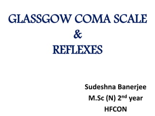 GLASSGOW COMA SCALE
&
REFLEXES
Sudeshna Banerjee
M.Sc (N) 2nd year
HFCON
 