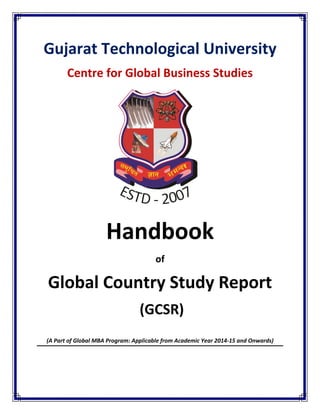 Gujarat Technological University
Centre for Global Business Studies
Handbook
of
Global Country Study Report
(GCSR)
(A Part of Global MBA Program: Applicable from Academic Year 2014-15 and Onwards)
 