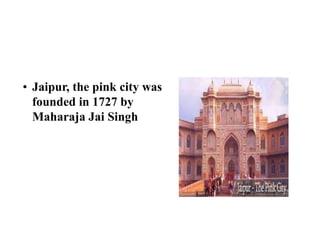• Jaipur, the pink city was
founded in 1727 by
Maharaja Jai Singh
 