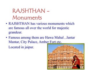 • RAJSHTHAN has various monuments which
are famous all over the world for majestic
grandeur.
• Famous among them are Hawa Mahal , Jantar
Mantar, City Palace, Amber Fort etc.
Located in jaipur.
RAJSHTHAN -
Monuments
 