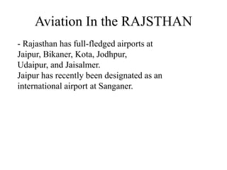 - Rajasthan has full-fledged airports at
Jaipur, Bikaner, Kota, Jodhpur,
Udaipur, and Jaisalmer.
Jaipur has recently been designated as an
international airport at Sanganer.
Aviation In the RAJSTHAN
 