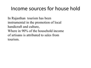 Income sources for house hold
In Rajasthan tourism has been
instrumental in the promotion of local
handicraft and culture,
Where in 90% of the household income
of artisans is attributed to sales from
tourism.
 