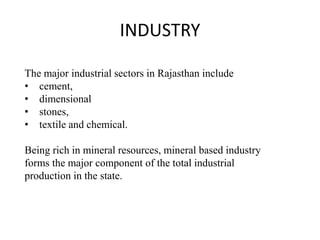 The major industrial sectors in Rajasthan include
• cement,
• dimensional
• stones,
• textile and chemical.
Being rich in mineral resources, mineral based industry
forms the major component of the total industrial
production in the state.
INDUSTRY
 