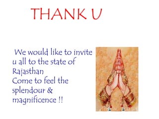 THANK U
We would like to invite
u all to the state of
Rajasthan
Come to feel the
splendour &
magnificence !!
 
