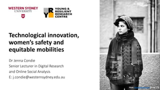 Technological innovation,
women’s safety and
equitable mobilities
Dr Jenna Condie
Senior Lecturer in Digital Research
and Online Social Analysis
E: j.condie@westernsydney.edu.au
Flickr: Ahmad Hammoud (CC BY 2.0)
 