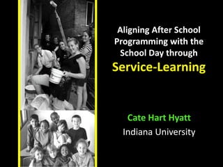Aligning After School
Programming with the
 School Day through
Service-Learning


   Cate Hart Hyatt
  Indiana University
 