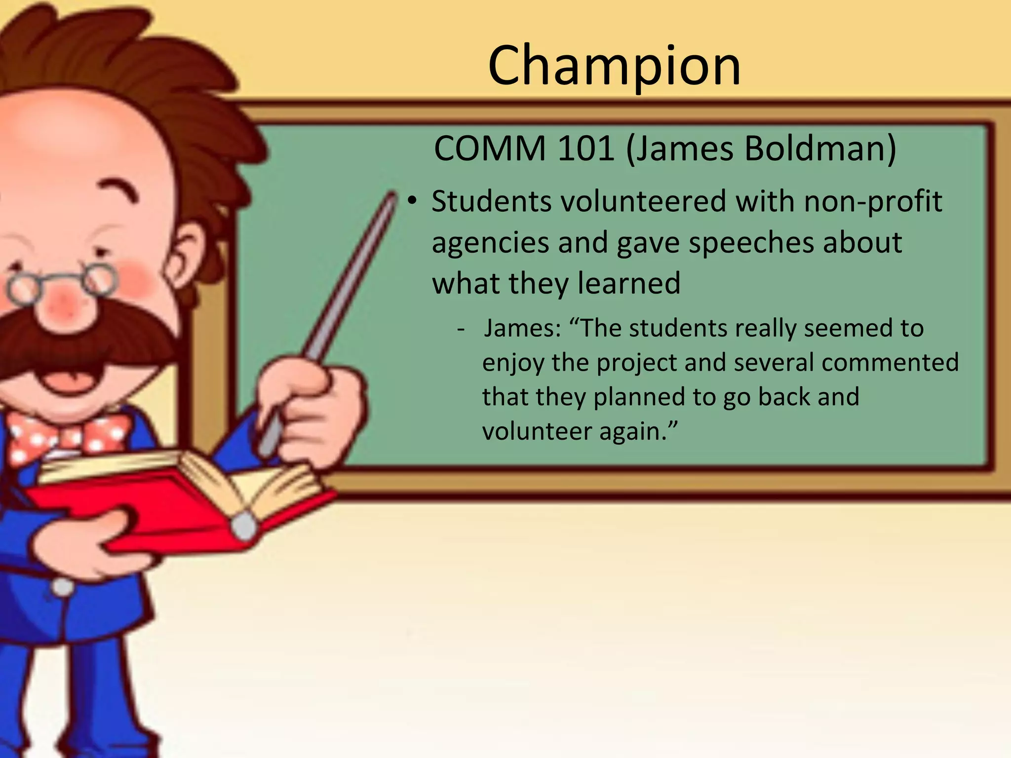 Champion COMM 101 (James Boldman) Students volunteered with non-profit agencies and gave speeches about what they learned -  James: “The students really seemed to enjoy the project and several commented that they planned to go back and volunteer again.”  