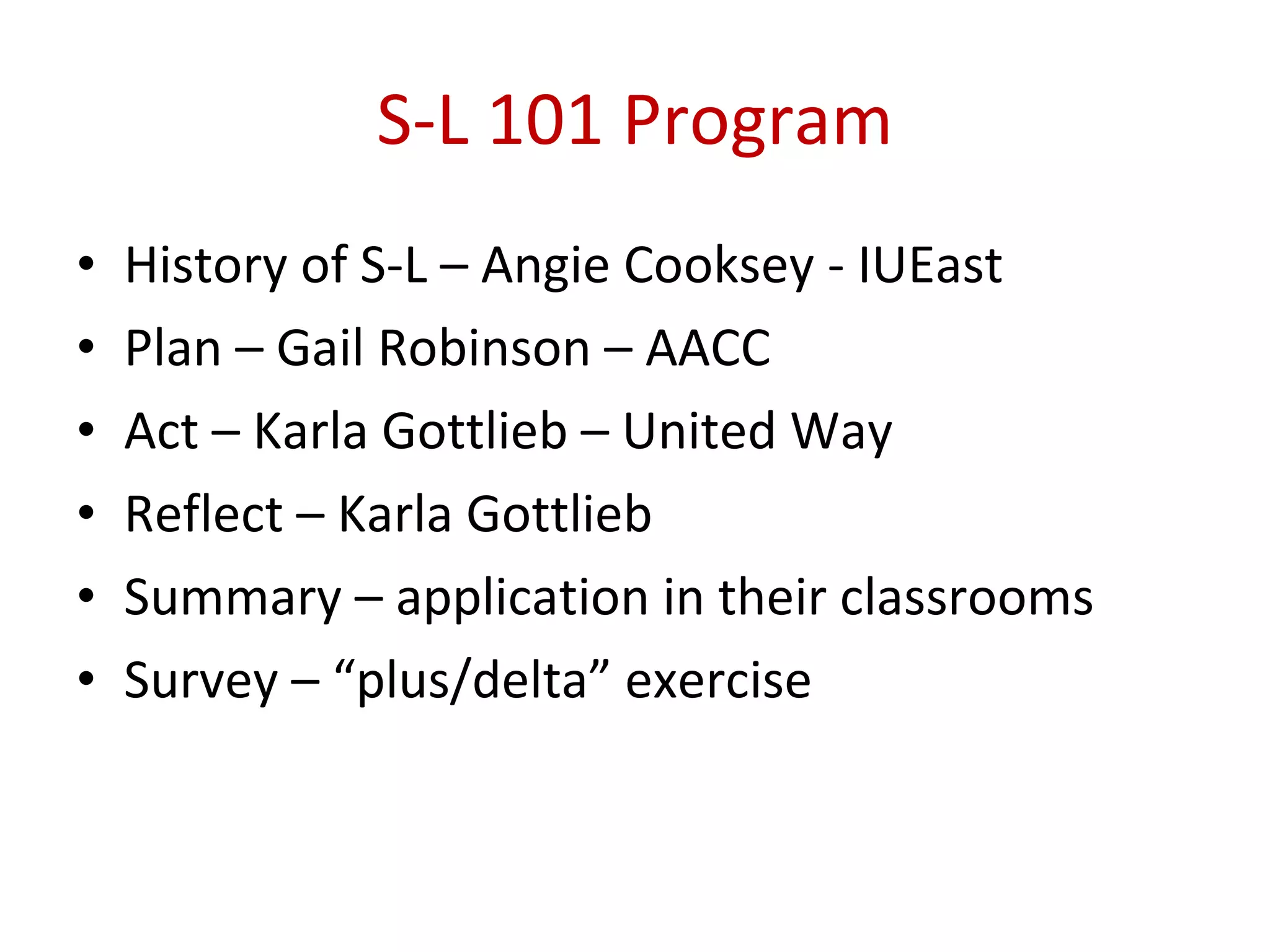 S-L 101 Program History of S-L – Angie Cooksey - IUEast Plan – Gail Robinson – AACC Act – Karla Gottlieb – United Way Reflect – Karla Gottlieb Summary – application in their classrooms Survey – “plus/delta” exercise 