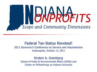 Federal Tax-Status Revoked!
2011 Governor’s Conference on Service and Volunteerism
               Indianapolis, October 13, 2011


                 Kirsten A. Grønbjerg
     School of Public & Environmental Affairs (SPEA) and
        Center on Philanthropy at Indiana University
 