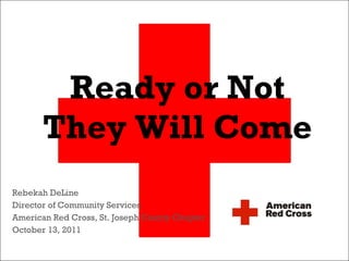 Ready or Not They Will Come Rebekah DeLine Director of Community Services American Red Cross, St. Joseph County Chapter October 13, 2011 