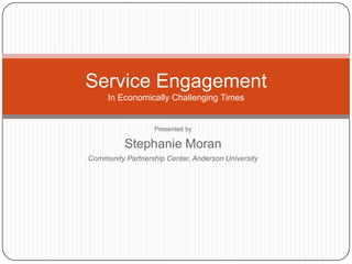 Service Engagement
     In Economically Challenging Times


                   Presented by

          Stephanie Moran
Community Partnership Center, Anderson University
 