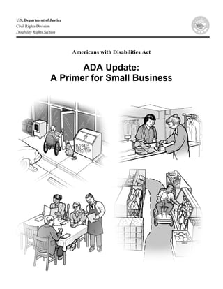 U.S. Department of Justice
Civil Rights Division
Disability Rights Section

                                             
                                             
                             Americans with Disabilities Act
                                             

                               ADA Update:
                        A Primer for Small Business
 