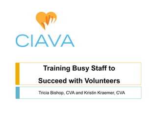 Training Busy Staff to
Succeed with Volunteers
Tricia Bishop, CVA and Kristin Kraemer, CVA
 