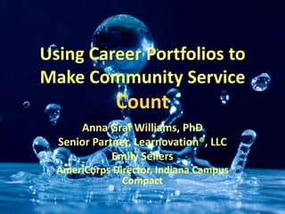 Using Career Portfolios to
Make Community Service
              Count
      Anna Graf Williams, PhD
  Senior Partner, Learnovation®, LLC
             Emily Sellers
  AmeriCorps Director, Indiana Campus
               Compact
 