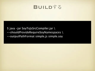 Buildする


$ java -jar SoyToJsSrcCompiler.jar 
--shouldProvideRequireSoyNamespaces 
--outputPathFormat simple.js simple.soy
 