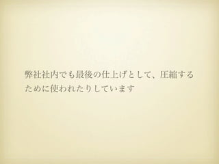 弊社社内でも最後の仕上げとして、圧縮する
ために使われたりしています
 