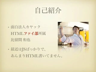 自己紹介

• 面白法人カヤック
HTMLファイ部所属
比留間 和也

• 最近はJSばっかりで、
あんまりHTML書いてません。
 