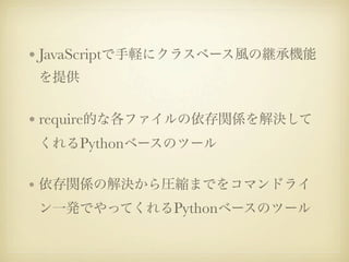 • JavaScriptで手軽にクラスベース風の継承機能
を提供


• require的な各ファイルの依存関係を解決して
くれるPythonベースのツール


• 依存関係の解決から圧縮までをコマンドライ
ン一発でやってくれるPythonベースのツール
 