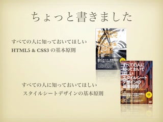 ちょっと書きました
すべての人に知っておいてほしい
HTML5 & CSS3 の基本原則




  すべての人に知っておいてほしい
   スタイルシートデザインの基本原則
 