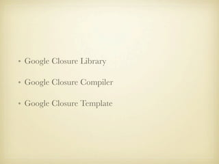 • Google Closure Library

• Google Closure Compiler

• Google Closure Template
 