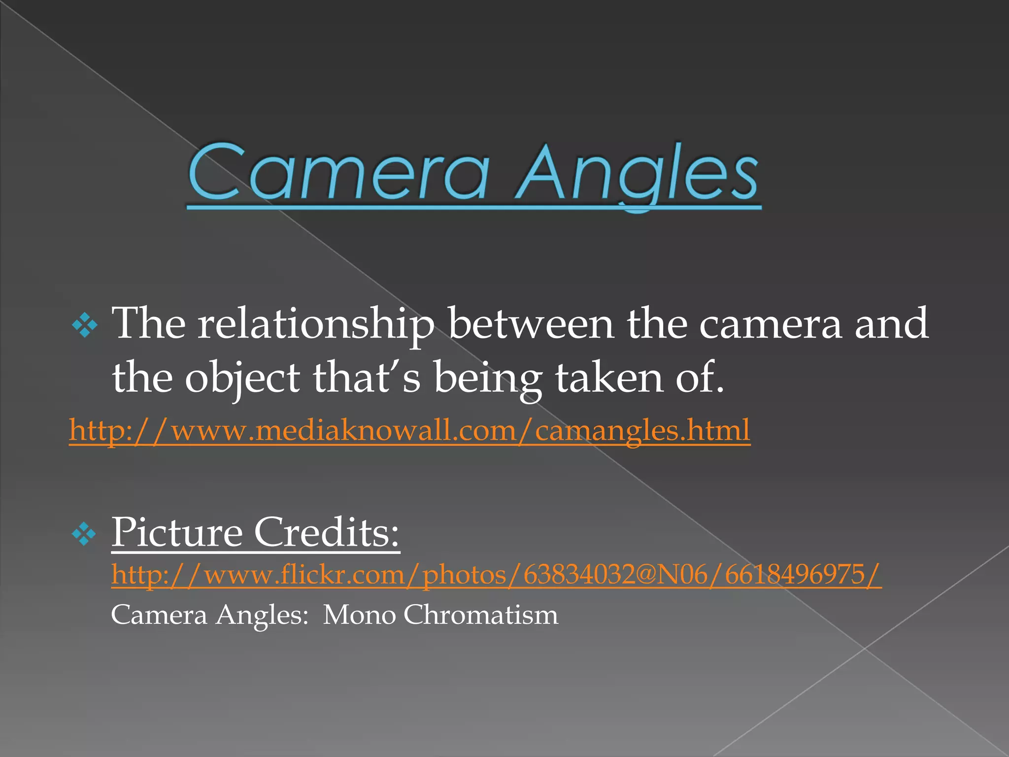  The relationship between the camera and
the object that’s being taken of.
http://www.mediaknowall.com/camangles.html
 Picture Credits:
http://www.flickr.com/photos/63834032@N06/6618496975/
Camera Angles: Mono Chromatism
 