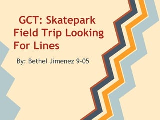 GCT: Skatepark
Field Trip Looking
For Lines
By: Bethel Jimenez 9-05
 