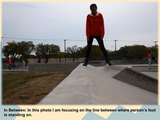 In Between: In this photo I am focusing on the line between where person’s foot
is standing on.
 