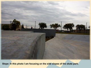 Slope: In this photo I am focusing on the side slopes of the skate park.
 