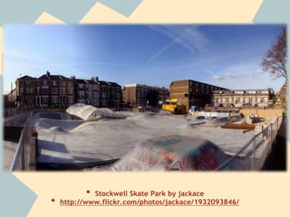 •  Stockwell Skate Park by jackace
•  http://www.flickr.com/photos/jackace/1932093846/
 