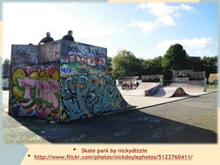 •  Skate park by nickydizzle
•  http://www.flickr.com/photos/nickdoylephotos/5123760411/
 
