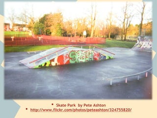 •  Skate Park by Pete Ashton
•  http://www.flickr.com/photos/peteashton/324755820/
 