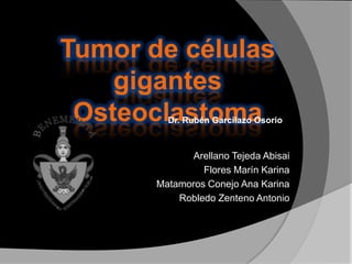 Tumor de células
    gigantes
 Osteoclastoma
         Dr. Rubén Garcilazo Osorio



             Arellano Tejeda Abisai
                Flores Marín Karina
       Matamoros Conejo Ana Karina
           Robledo Zenteno Antonio
 