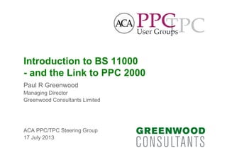 Introduction to BS 11000
- and the Link to PPC 2000
Paul R Greenwood
Managing Director
Greenwood Consultants Limited
ACA PPC/TPC Steering Group
17 July 2013
 