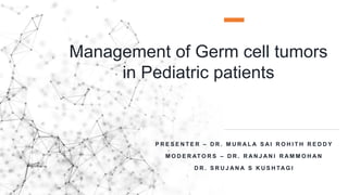 Management of Germ cell tumors
in Pediatric patients
P R E S E N T E R – D R . M U R A L A S A I R O H I T H R E D D Y
M O D E R AT O R S – D R . R A N J A N I R A M M O H A N
D R . S R U J A N A S K U S H TA G I
 