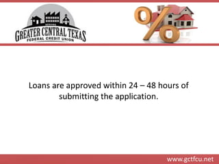 www.gctfcu.net 
Loans are approved within 24 – 48 hours of submitting the application.  