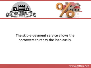www.gctfcu.net 
The skip-a-payment service allows the borrowers to repay the loan easily.  