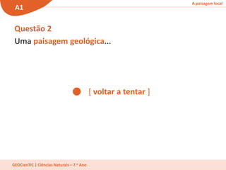 A paisagem local
A1
GEOCienTIC | Ciências Naturais – 7.o Ano
[ voltar a tentar ]
Questão 2
Uma paisagem geológica...
 