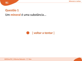 Minerais e rochas
B1
GEOCienTIC | Ciências Naturais – 7.o Ano
[ voltar a tentar ]
Questão 1
Um mineral é uma substância...
 