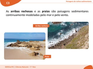 Paisagens de rochas sedimentares
C3
GEOCienTIC | Ciências Naturais – 7.o Ano
As arribas rochosas e as praias são paisagens sedimentares
continuamente modeladas pelo mar e pelo vento.
Arriba rochosa
Praia
 