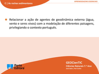 Paisagens de rochas sedimentares
C3
GEOCienTIC | Ciências Naturais – 7.o Ano
GEOCienTIC
Ciências Naturais 7.o Ano
José Salsa | Rui Cunha
APRENDIZAGENS ESSENCIAIS
C | As rochas sedimentares
Relacionar a ação de agentes de geodinâmica externa (água,
vento e seres vivos) com a modelação de diferentes paisagens,
privilegiando o contexto português.
 