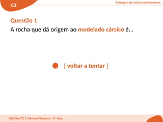Paisagens de rochas sedimentares
C3
GEOCienTIC | Ciências Naturais – 7.o Ano
[ voltar a tentar ]
Questão 1
A rocha que dá origem ao modelado cársico é...
 