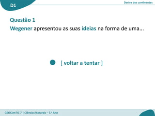 Deriva dos continentes
D1
GEOCienTIC 7 | Ciências Naturais – 7.o
Ano
[ voltar a tentar ]
Questão 1
Wegener apresentou as suas ideias na forma de uma...
 