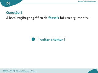 Deriva dos continentes
D1
GEOCienTIC 7 | Ciências Naturais – 7.o
Ano
[ voltar a tentar ]
Questão 2
A localização geográfica de fósseis foi um argumento...
 